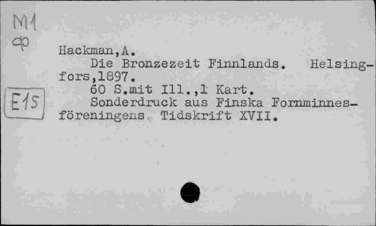 ﻿Hackman,А.
Die Bronzezeit Finnlands. Heising fors,1897.
60 S.mit Ill.,l Kart.
Sonderdruck aus Finska Fomminnes-föreningens. Tidskrift XVII.